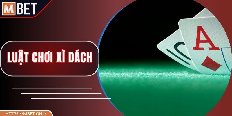 Luật Chơi Xì Dách – Bí Quyết Làm Chủ Vòng Cược Hấp Dẫn