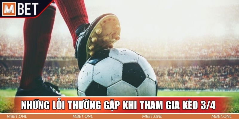 Những lỗi thường gặp khi tham gia đặt cược kèo 3/4 