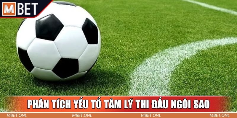 Phân tích yếu tố tâm lý thi đấu ngôi sao